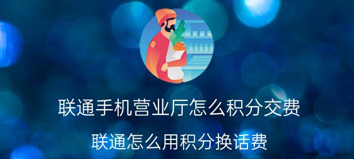 联通手机营业厅怎么积分交费 联通怎么用积分换话费？